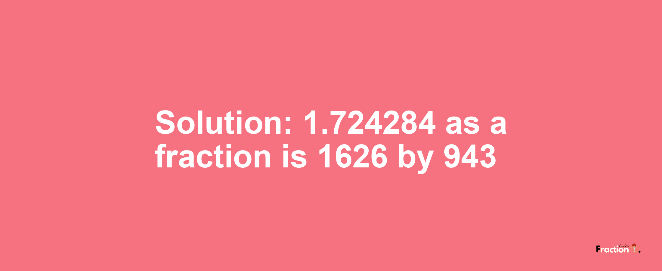 Solution:1.724284 as a fraction is 1626/943